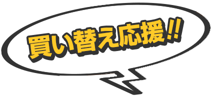 買い替え応援！