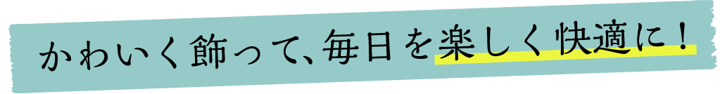 かわいく飾って、毎日を楽しく快適に!